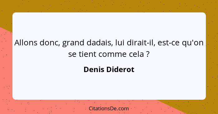 Allons donc, grand dadais, lui dirait-il, est-ce qu'on se tient comme cela ?... - Denis Diderot