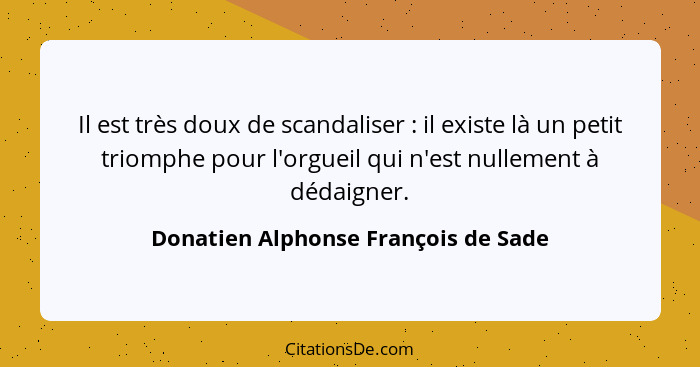 Il est très doux de scandaliser : il existe là un petit triomphe pour l'orgueil qui n'est nullement à dédaig... - Donatien Alphonse François de Sade