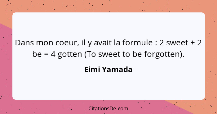 Dans mon coeur, il y avait la formule : 2 sweet + 2 be = 4 gotten (To sweet to be forgotten).... - Eimi Yamada