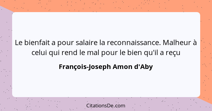 Le bienfait a pour salaire la reconnaissance. Malheur à celui qui rend le mal pour le bien qu'il a reçu... - François-Joseph Amon d'Aby