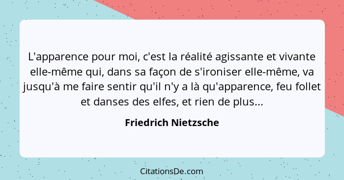 L'apparence pour moi, c'est la réalité agissante et vivante elle-même qui, dans sa façon de s'ironiser elle-même, va jusqu'à me... - Friedrich Nietzsche