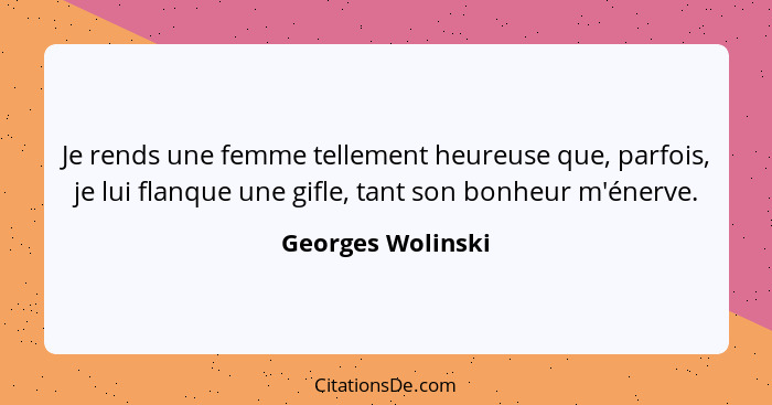 Je rends une femme tellement heureuse que, parfois, je lui flanque une gifle, tant son bonheur m'énerve.... - Georges Wolinski