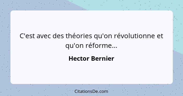 C'est avec des théories qu'on révolutionne et qu'on réforme...... - Hector Bernier