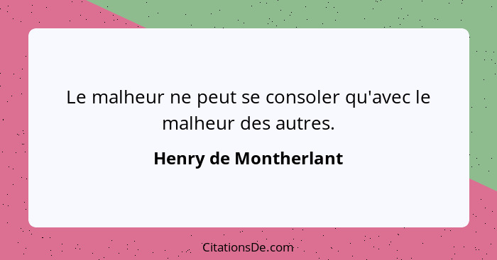 Le malheur ne peut se consoler qu'avec le malheur des autres.... - Henry de Montherlant