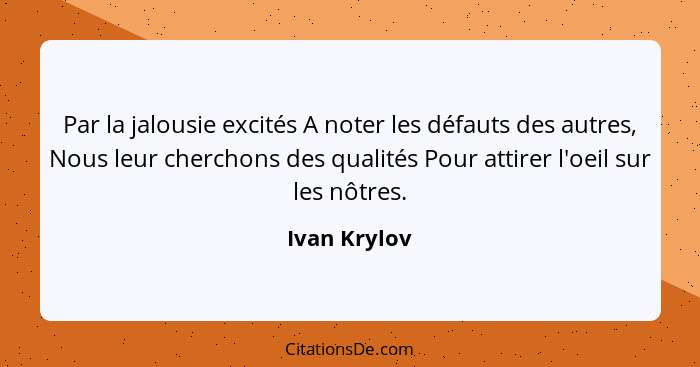 Par la jalousie excités A noter les défauts des autres, Nous leur cherchons des qualités Pour attirer l'oeil sur les nôtres.... - Ivan Krylov