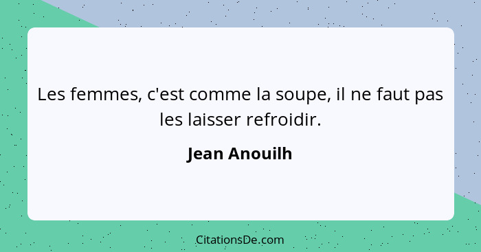 Les femmes, c'est comme la soupe, il ne faut pas les laisser refroidir.... - Jean Anouilh