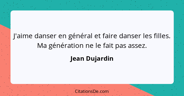 J'aime danser en général et faire danser les filles. Ma génération ne le fait pas assez.... - Jean Dujardin