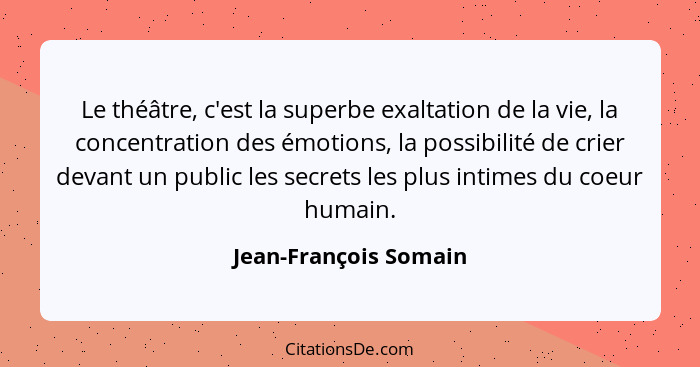 Le théâtre, c'est la superbe exaltation de la vie, la concentration des émotions, la possibilité de crier devant un public les... - Jean-François Somain