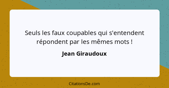 Seuls les faux coupables qui s'entendent répondent par les mêmes mots !... - Jean Giraudoux