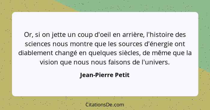 Or, si on jette un coup d'oeil en arrière, l'histoire des sciences nous montre que les sources d'énergie ont diablement changé en... - Jean-Pierre Petit