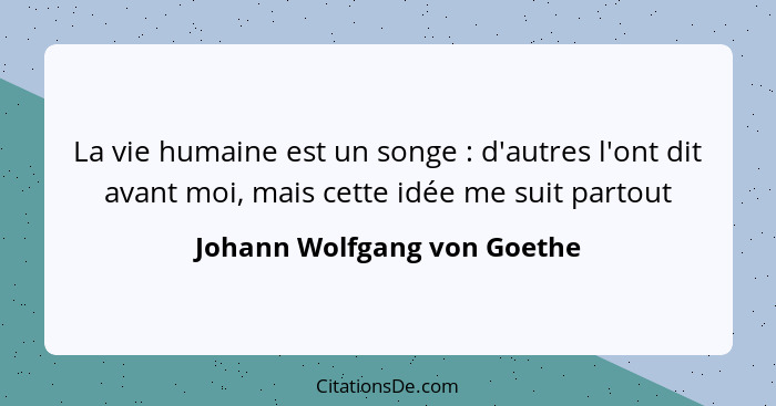 La vie humaine est un songe : d'autres l'ont dit avant moi, mais cette idée me suit partout... - Johann Wolfgang von Goethe