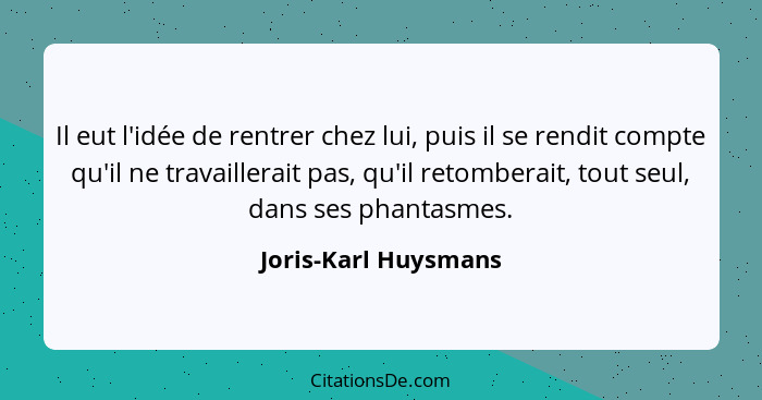 Il eut l'idée de rentrer chez lui, puis il se rendit compte qu'il ne travaillerait pas, qu'il retomberait, tout seul, dans ses p... - Joris-Karl Huysmans