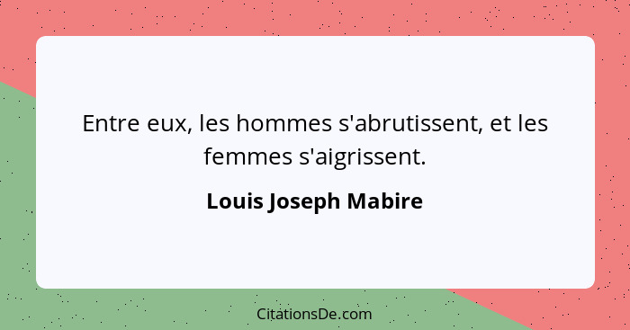 Entre eux, les hommes s'abrutissent, et les femmes s'aigrissent.... - Louis Joseph Mabire