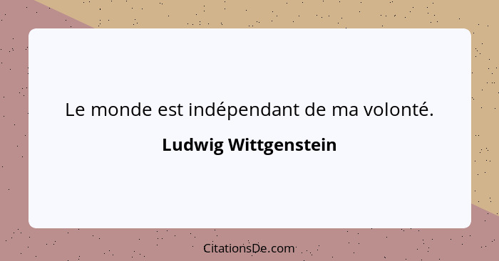 Le monde est indépendant de ma volonté.... - Ludwig Wittgenstein