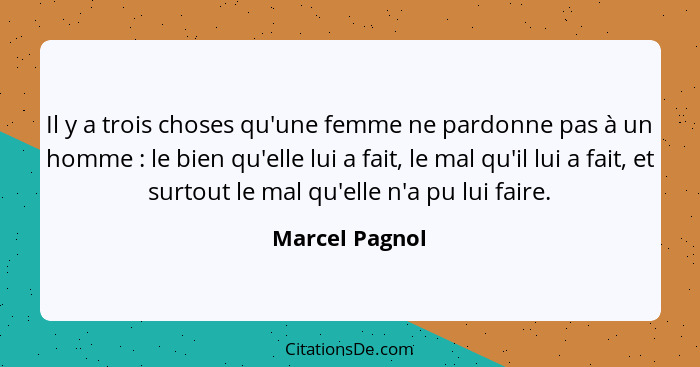 Il y a trois choses qu'une femme ne pardonne pas à un homme : le bien qu'elle lui a fait, le mal qu'il lui a fait, et surtout le... - Marcel Pagnol