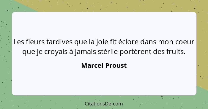 Les fleurs tardives que la joie fit éclore dans mon coeur que je croyais à jamais stérile portèrent des fruits.... - Marcel Proust