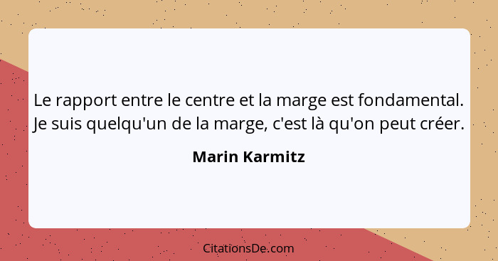 Le rapport entre le centre et la marge est fondamental. Je suis quelqu'un de la marge, c'est là qu'on peut créer.... - Marin Karmitz