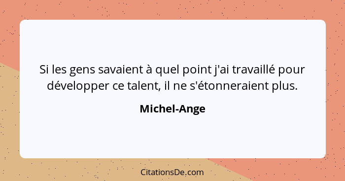 Si les gens savaient à quel point j'ai travaillé pour développer ce talent, il ne s'étonneraient plus.... - Michel-Ange