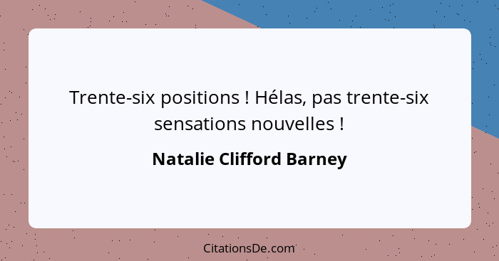 Trente-six positions ! Hélas, pas trente-six sensations nouvelles !... - Natalie Clifford Barney