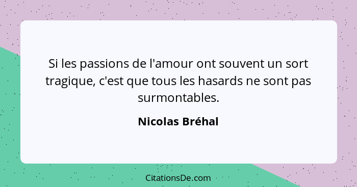 Si les passions de l'amour ont souvent un sort tragique, c'est que tous les hasards ne sont pas surmontables.... - Nicolas Bréhal
