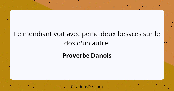 Le mendiant voit avec peine deux besaces sur le dos d'un autre.... - Proverbe Danois