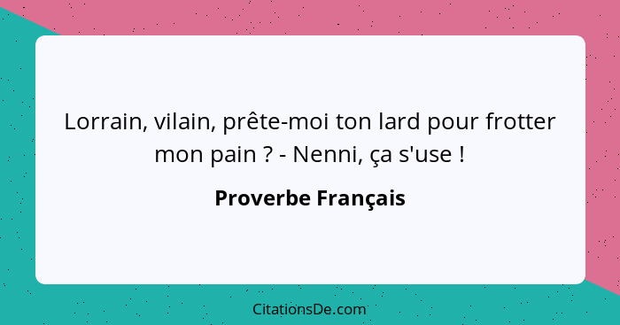 Lorrain, vilain, prête-moi ton lard pour frotter mon pain ? - Nenni, ça s'use !... - Proverbe Français