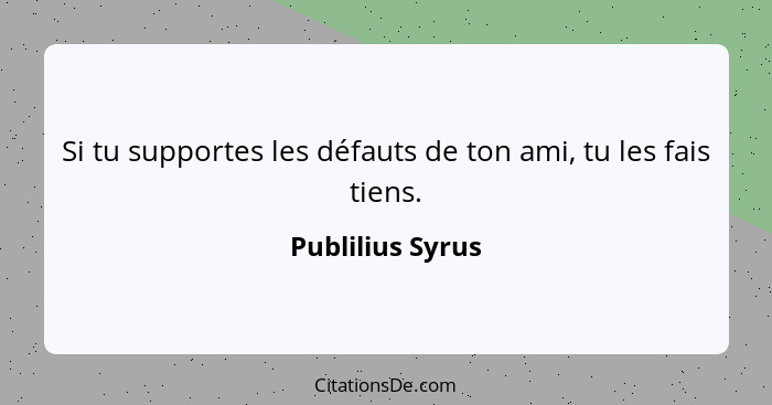 Si tu supportes les défauts de ton ami, tu les fais tiens.... - Publilius Syrus