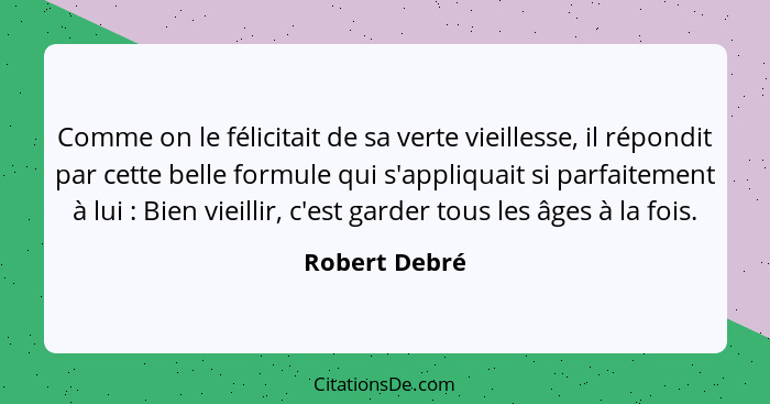 Comme on le félicitait de sa verte vieillesse, il répondit par cette belle formule qui s'appliquait si parfaitement à lui : Bien v... - Robert Debré