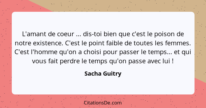 L'amant de coeur ... dis-toi bien que c'est le poison de notre existence. C'est le point faible de toutes les femmes. C'est l'homme qu'... - Sacha Guitry