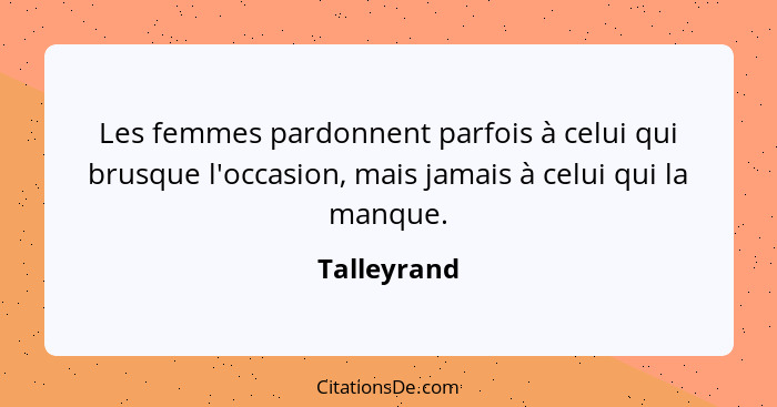 Les femmes pardonnent parfois à celui qui brusque l'occasion, mais jamais à celui qui la manque.... - Talleyrand