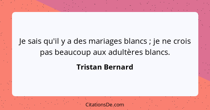 Je sais qu'il y a des mariages blancs ; je ne crois pas beaucoup aux adultères blancs.... - Tristan Bernard
