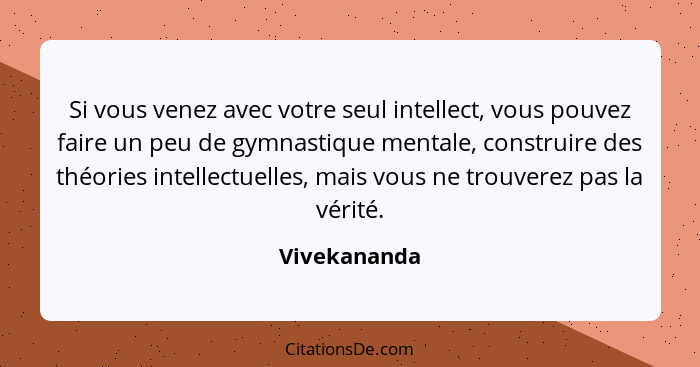 Si vous venez avec votre seul intellect, vous pouvez faire un peu de gymnastique mentale, construire des théories intellectuelles, mais... - Vivekananda