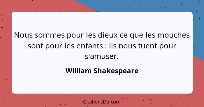 Nous sommes pour les dieux ce que les mouches sont pour les enfants : ils nous tuent pour s'amuser.... - William Shakespeare