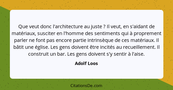 Que veut donc l'architecture au juste ? Il veut, en s'aidant de matériaux, susciter en l'homme des sentiments qui à proprement parle... - Adolf Loos