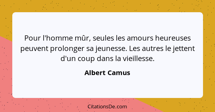 Pour l'homme mûr, seules les amours heureuses peuvent prolonger sa jeunesse. Les autres le jettent d'un coup dans la vieillesse.... - Albert Camus