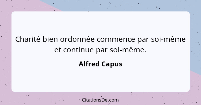 Charité bien ordonnée commence par soi-même et continue par soi-même.... - Alfred Capus