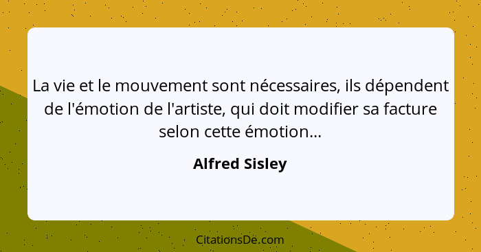 La vie et le mouvement sont nécessaires, ils dépendent de l'émotion de l'artiste, qui doit modifier sa facture selon cette émotion...... - Alfred Sisley