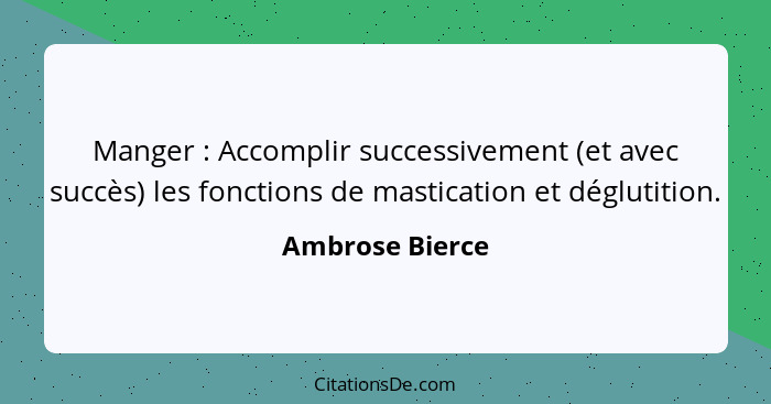 Manger : Accomplir successivement (et avec succès) les fonctions de mastication et déglutition.... - Ambrose Bierce