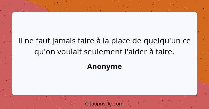 Il ne faut jamais faire à la place de quelqu'un ce qu'on voulait seulement l'aider à faire.... - Anonyme