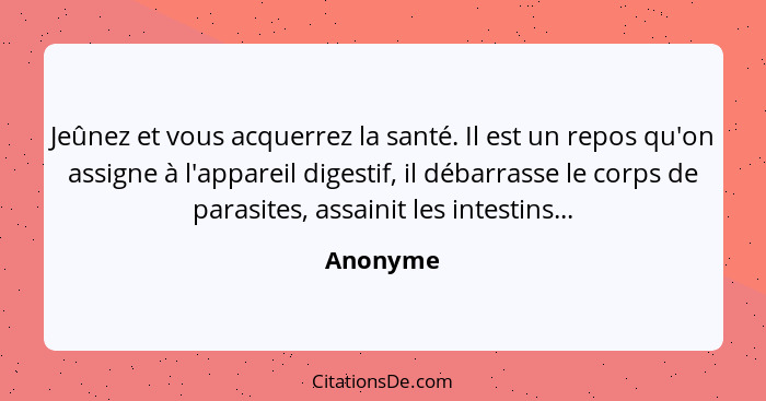 Jeûnez et vous acquerrez la santé. Il est un repos qu'on assigne à l'appareil digestif, il débarrasse le corps de parasites, assainit les in... - Anonyme