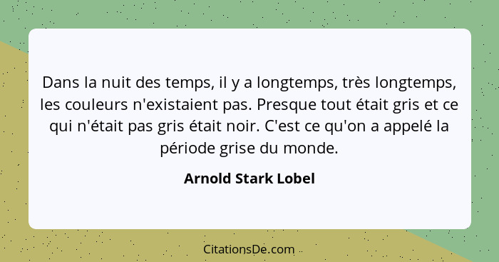 Dans la nuit des temps, il y a longtemps, très longtemps, les couleurs n'existaient pas. Presque tout était gris et ce qui n'étai... - Arnold Stark Lobel