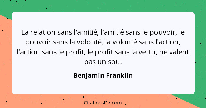 La relation sans l'amitié, l'amitié sans le pouvoir, le pouvoir sans la volonté, la volonté sans l'action, l'action sans le profit... - Benjamin Franklin