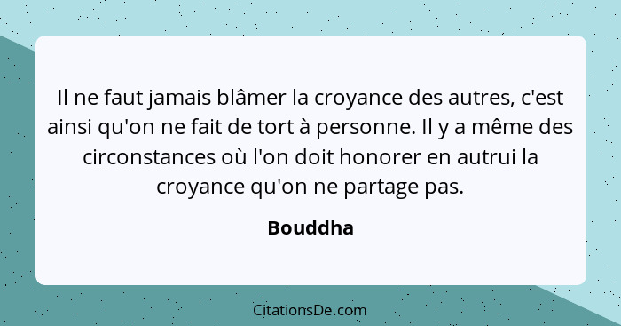 Il ne faut jamais blâmer la croyance des autres, c'est ainsi qu'on ne fait de tort à personne. Il y a même des circonstances où l'on doit ho... - Bouddha