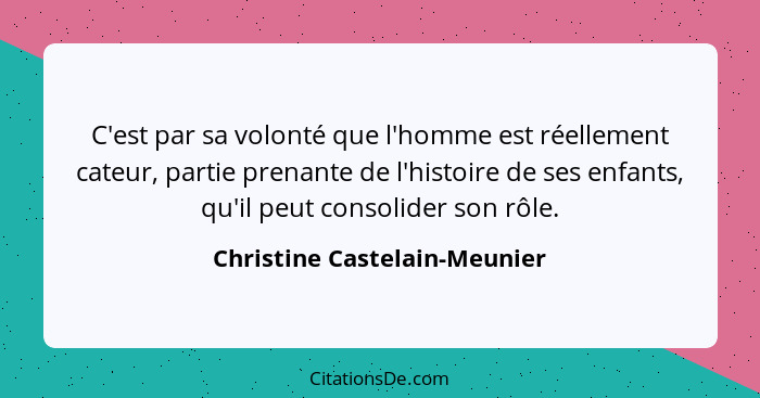 C'est par sa volonté que l'homme est réellement cateur, partie prenante de l'histoire de ses enfants, qu'il peut consoli... - Christine Castelain-Meunier