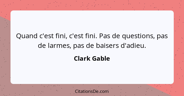 Quand c'est fini, c'est fini. Pas de questions, pas de larmes, pas de baisers d'adieu.... - Clark Gable