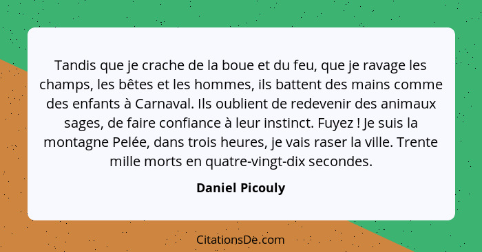 Tandis que je crache de la boue et du feu, que je ravage les champs, les bêtes et les hommes, ils battent des mains comme des enfants... - Daniel Picouly