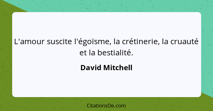 L'amour suscite l'égoïsme, la crétinerie, la cruauté et la bestialité.... - David Mitchell