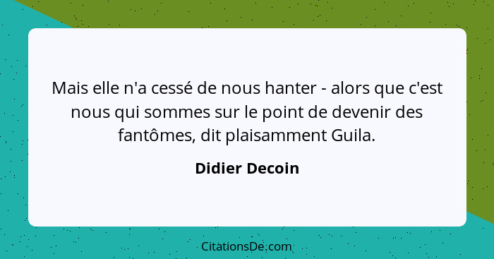 Mais elle n'a cessé de nous hanter - alors que c'est nous qui sommes sur le point de devenir des fantômes, dit plaisamment Guila.... - Didier Decoin