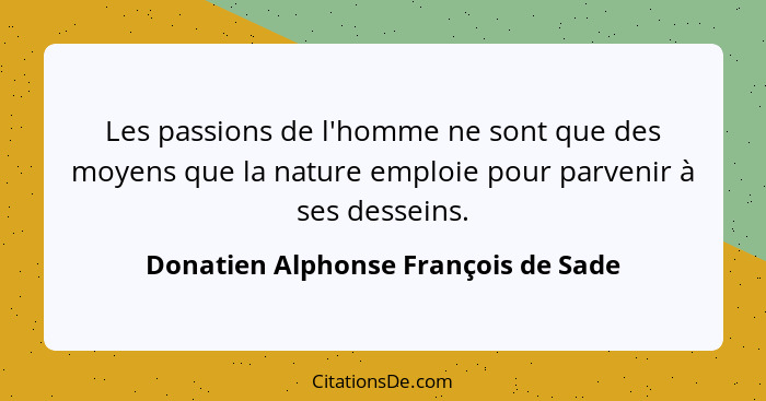 Les passions de l'homme ne sont que des moyens que la nature emploie pour parvenir à ses desseins.... - Donatien Alphonse François de Sade