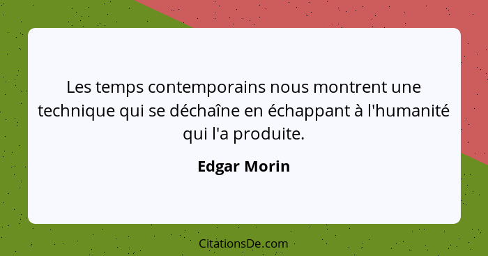 Les temps contemporains nous montrent une technique qui se déchaîne en échappant à l'humanité qui l'a produite.... - Edgar Morin